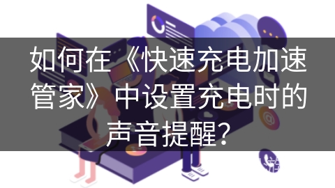 如何在《快速充电加速管家》中设置充电时的声音提醒？