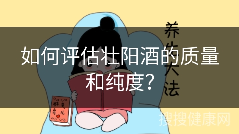 如何评估壮阳酒的质量和纯度？