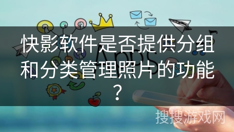 快影软件是否提供分组和分类管理照片的功能？