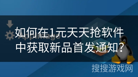 如何在1元天天抢软件中获取新品首发通知？