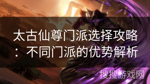 太古仙尊门派选择攻略：不同门派的优势解析
