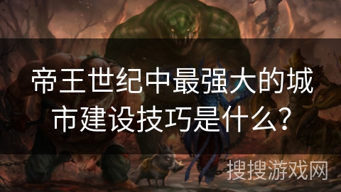 帝王世纪中最强大的城市建设技巧是什么？
