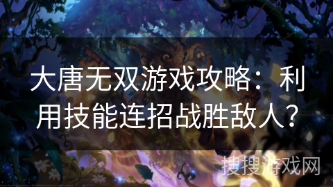 大唐无双游戏攻略：利用技能连招战胜敌人？