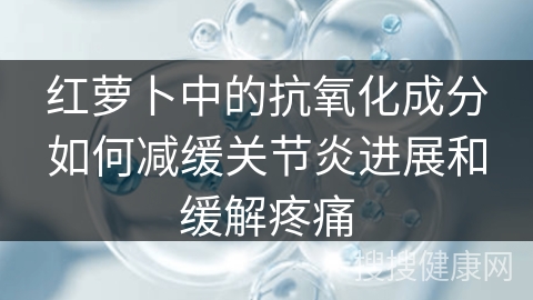 红萝卜中的抗氧化成分如何减缓关节炎进展和缓解疼痛