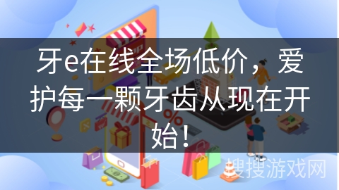 牙e在线全场低价，爱护每一颗牙齿从现在开始！