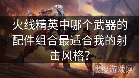 火线精英中哪个武器的配件组合最适合我的射击风格？