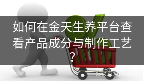 如何在金天生养平台查看产品成分与制作工艺？