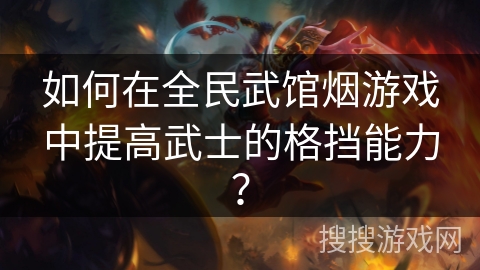 如何在全民武馆烟游戏中提高武士的格挡能力？