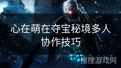 心在萌在夺宝秘境多人协作技巧