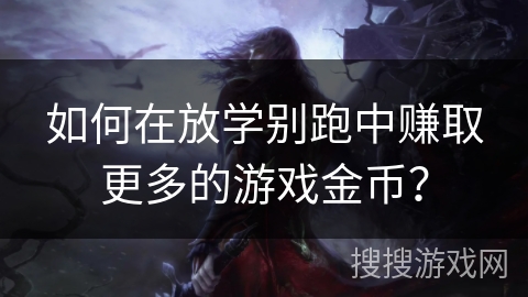 如何在放学别跑中赚取更多的游戏金币？