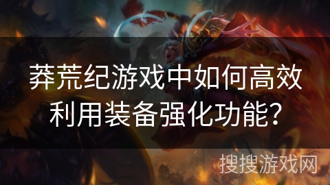 莽荒纪游戏中如何高效利用装备强化功能？