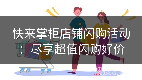 快来掌柜店铺闪购活动：尽享超值闪购好价