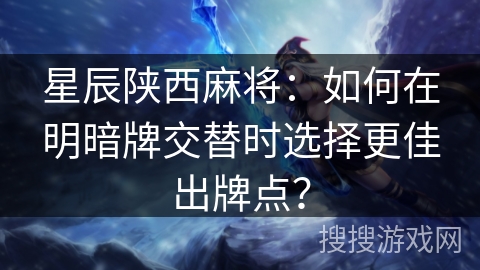 星辰陕西麻将：如何在明暗牌交替时选择更佳出牌点？