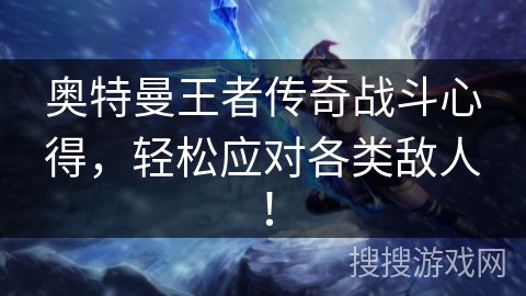 奥特曼王者传奇战斗心得，轻松应对各类敌人！