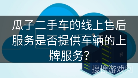 瓜子二手车的线上售后服务是否提供车辆的上牌服务？