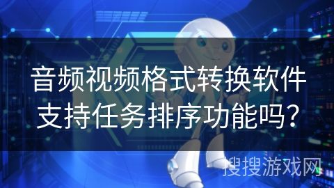 音频视频格式转换软件支持任务排序功能吗？