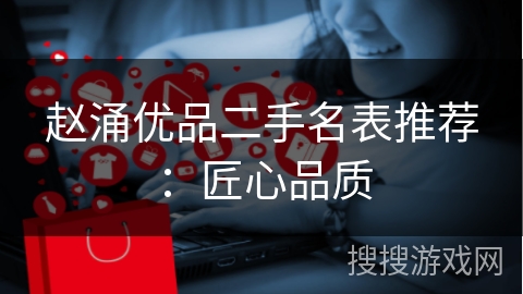 赵涌优品二手名表推荐：匠心品质