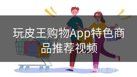 玩皮王购物App特色商品推荐视频