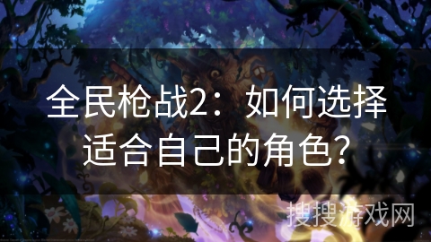 全民枪战2：如何选择适合自己的角色？