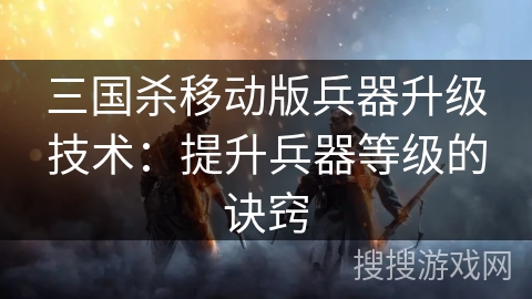 三国杀移动版兵器升级技术：提升兵器等级的诀窍