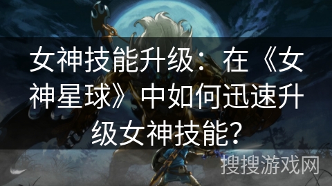 女神技能升级：在《女神星球》中如何迅速升级女神技能？
