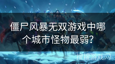 僵尸风暴无双游戏中哪个城市怪物最弱？