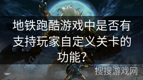 地铁跑酷游戏中是否有支持玩家自定义关卡的功能？