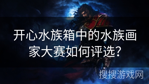 开心水族箱中的水族画家大赛如何评选？