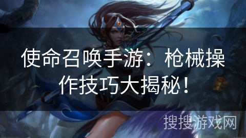 使命召唤手游：枪械操作技巧大揭秘！
