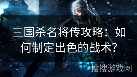 三国杀名将传攻略：如何制定出色的战术？