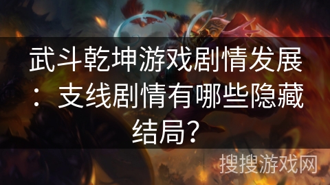 武斗乾坤游戏剧情发展：支线剧情有哪些隐藏结局？