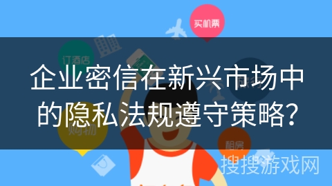 企业密信在新兴市场中的隐私法规遵守策略？