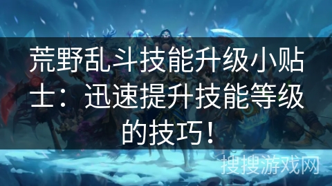 荒野乱斗技能升级小贴士：迅速提升技能等级的技巧！