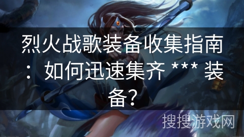 烈火战歌装备收集指南：如何迅速集齐 *** 装备？