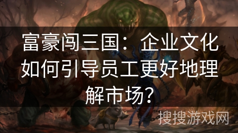 富豪闯三国：企业文化如何引导员工更好地理解市场？