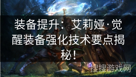 装备提升：艾莉娅·觉醒装备强化技术要点揭秘！