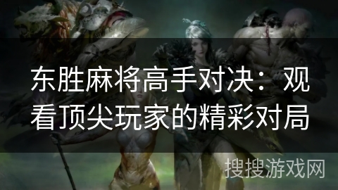 东胜麻将高手对决：观看顶尖玩家的精彩对局