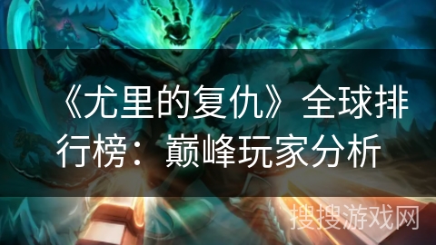 《尤里的复仇》全球排行榜：巅峰玩家分析