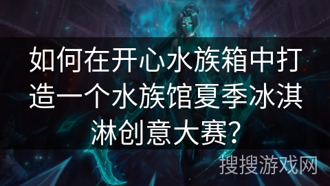 如何在开心水族箱中打造一个水族馆夏季冰淇淋创意大赛？