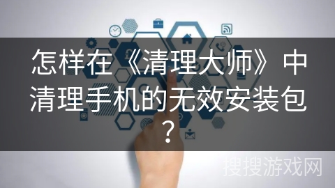 怎样在《清理大师》中清理手机的无效安装包？