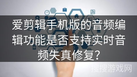 爱剪辑手机版的音频编辑功能是否支持实时音频失真修复？