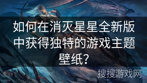 如何在消灭星星全新版中获得独特的游戏主题壁纸？