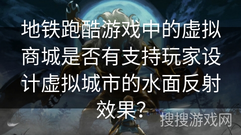 地铁跑酷游戏中的虚拟商城是否有支持玩家设计虚拟城市的水面反射效果？