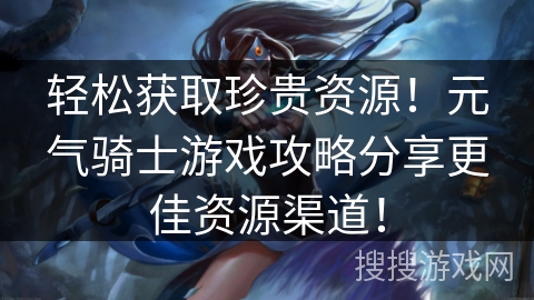 轻松获取珍贵资源！元气骑士游戏攻略分享更佳资源渠道！