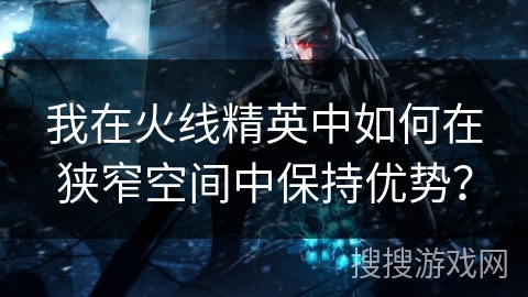 我在火线精英中如何在狭窄空间中保持优势？