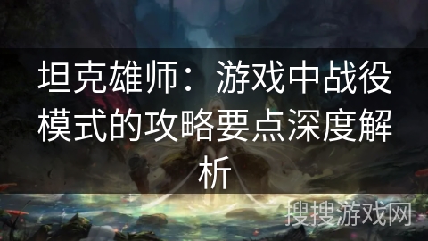坦克雄师：游戏中战役模式的攻略要点深度解析