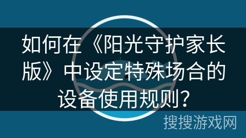 如何在《阳光守护家长版》中设定特殊场合的设备使用规则? 如何在《阳光守护家长版》中设定特殊场合的设备使用规则?