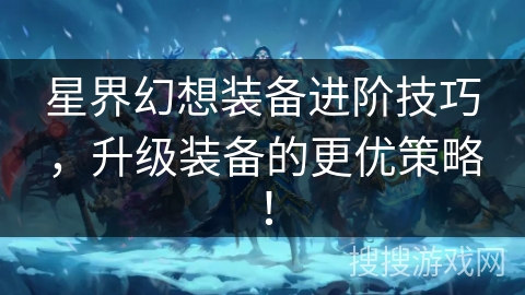星界幻想装备进阶技巧，升级装备的更优策略！