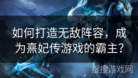 如何打造无敌阵容，成为熹妃传游戏的霸主？