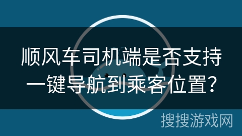 顺风车司机端是否支持一键导航到乘客位置？